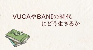 VUCAやBANIの時代にどう生きるか